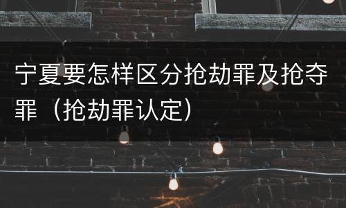 宁夏要怎样区分抢劫罪及抢夺罪（抢劫罪认定）