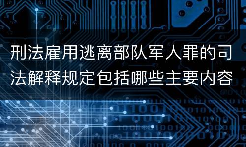 刑法雇用逃离部队军人罪的司法解释规定包括哪些主要内容