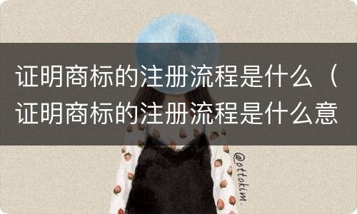 证明商标的注册流程是什么（证明商标的注册流程是什么意思）