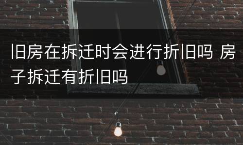 旧房在拆迁时会进行折旧吗 房子拆迁有折旧吗