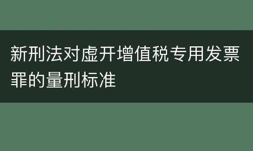 新刑法对虚开增值税专用发票罪的量刑标准