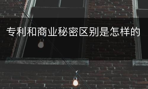 专利和商业秘密区别是怎样的