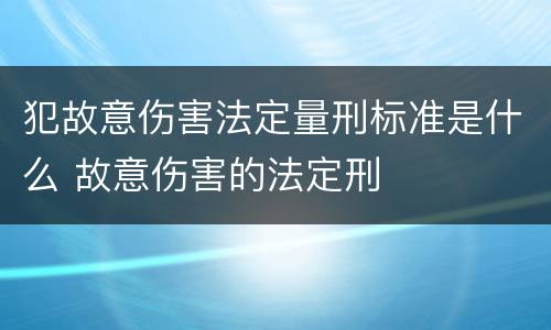 犯故意伤害法定量刑标准是什么 故意伤害的法定刑