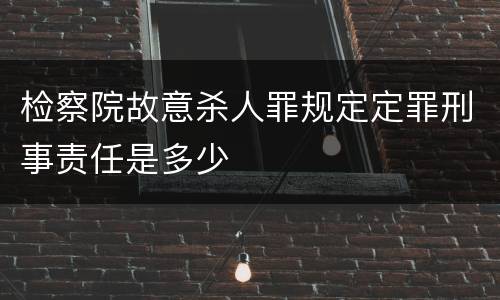 检察院故意杀人罪规定定罪刑事责任是多少
