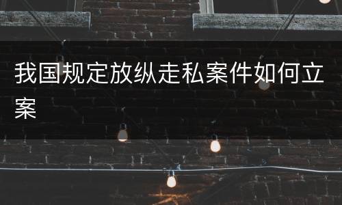 我国规定放纵走私案件如何立案