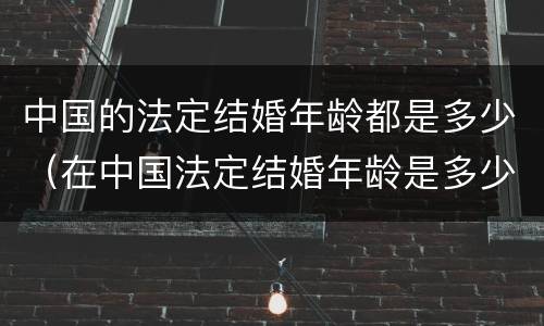 中国的法定结婚年龄都是多少（在中国法定结婚年龄是多少）
