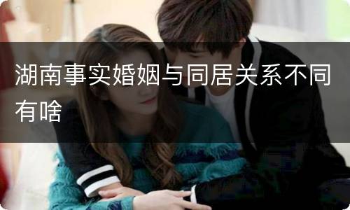 湖南事实婚姻与同居关系不同有啥