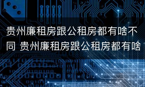 贵州廉租房跟公租房都有啥不同 贵州廉租房跟公租房都有啥不同之处
