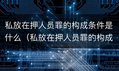 私放在押人员罪的构成条件是什么（私放在押人员罪的构成要件）