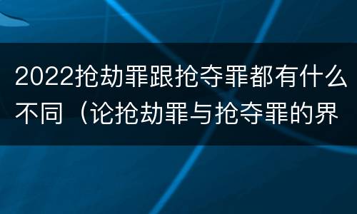 2022抢劫罪跟抢夺罪都有什么不同（论抢劫罪与抢夺罪的界限）