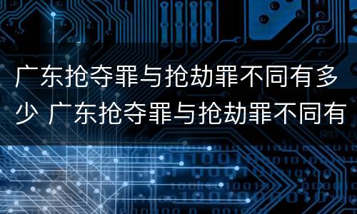 广东抢夺罪与抢劫罪不同有多少 广东抢夺罪与抢劫罪不同有多少次