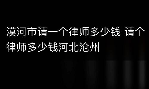 漠河市请一个律师多少钱 请个律师多少钱河北沧州