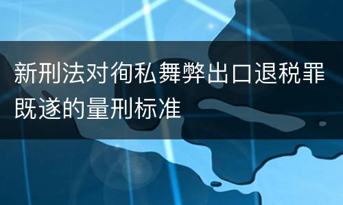 新刑法对徇私舞弊出口退税罪既遂的量刑标准