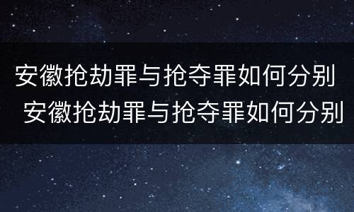 安徽抢劫罪与抢夺罪如何分别 安徽抢劫罪与抢夺罪如何分别判刑