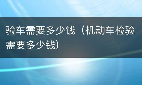 验车需要多少钱（机动车检验需要多少钱）