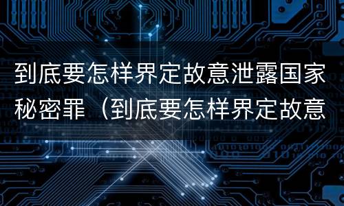 到底要怎样界定故意泄露国家秘密罪（到底要怎样界定故意泄露国家秘密罪行）