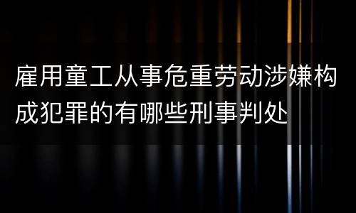 雇用童工从事危重劳动涉嫌构成犯罪的有哪些刑事判处
