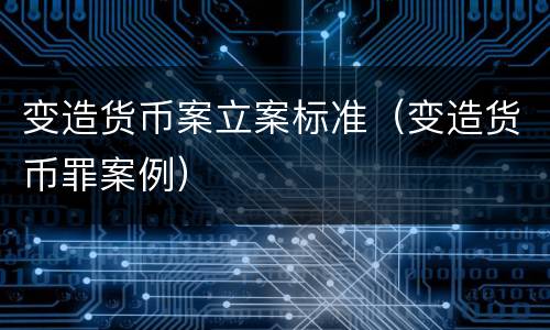 变造货币案立案标准（变造货币罪案例）