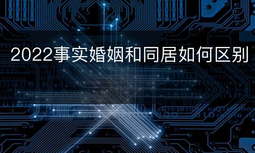 2022事实婚姻和同居如何区别