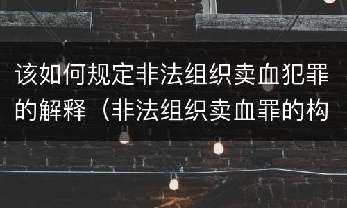 该如何规定非法组织卖血犯罪的解释（非法组织卖血罪的构成要件）