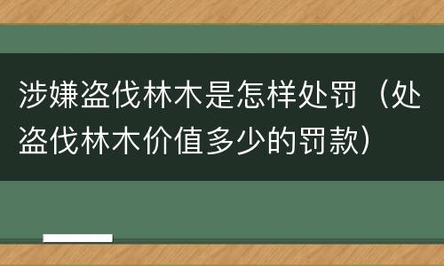 涉嫌盗伐林木是怎样处罚（处盗伐林木价值多少的罚款）