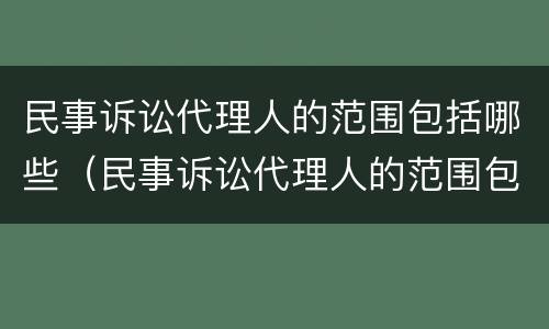 民事诉讼代理人的范围包括哪些（民事诉讼代理人的范围包括哪些内容）
