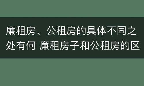 廉租房、公租房的具体不同之处有何 廉租房子和公租房的区别