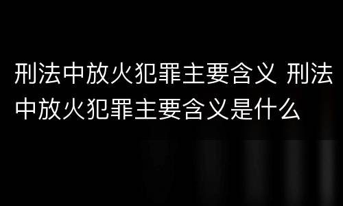 刑法中放火犯罪主要含义 刑法中放火犯罪主要含义是什么