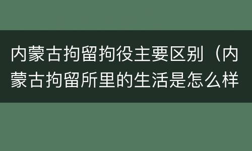 内蒙古拘留拘役主要区别（内蒙古拘留所里的生活是怎么样的）