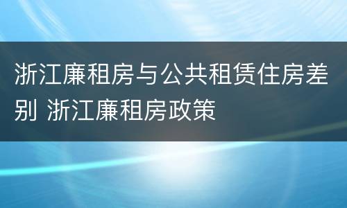 浙江廉租房与公共租赁住房差别 浙江廉租房政策