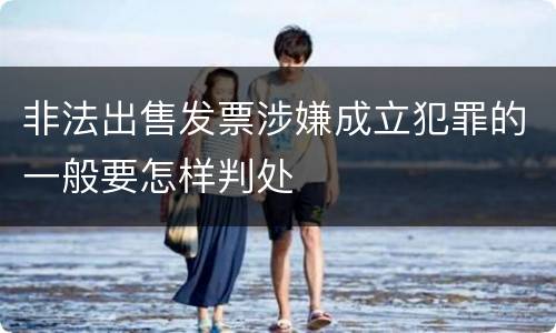 非法出售发票涉嫌成立犯罪的一般要怎样判处