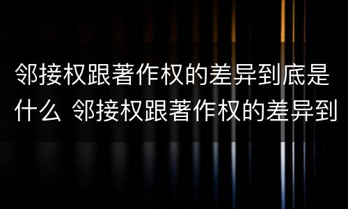 邻接权跟著作权的差异到底是什么 邻接权跟著作权的差异到底是什么意思