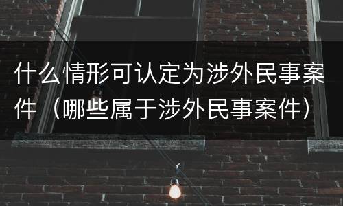 什么情形可认定为涉外民事案件（哪些属于涉外民事案件）