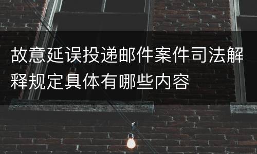 故意延误投递邮件案件司法解释规定具体有哪些内容