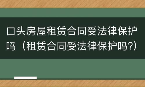 口头房屋租赁合同受法律保护吗（租赁合同受法律保护吗?）