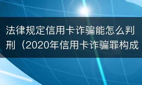 法律规定信用卡诈骗能怎么判刑（2020年信用卡诈骗罪构成要件）