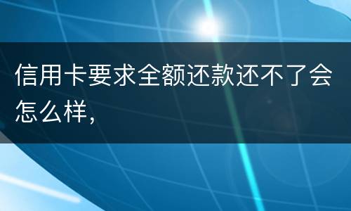 信用卡要求全额还款还不了会怎么样，