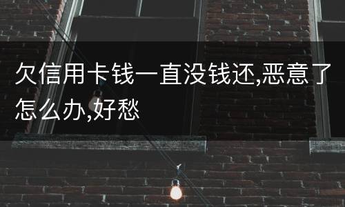 欠信用卡钱一直没钱还,恶意了怎么办,好愁