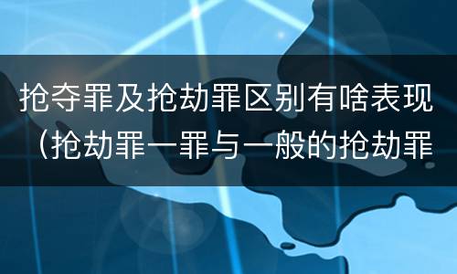 抢夺罪及抢劫罪区别有啥表现（抢劫罪一罪与一般的抢劫罪区别）