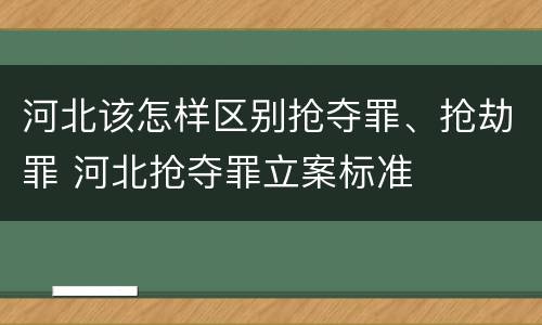 河北该怎样区别抢夺罪、抢劫罪 河北抢夺罪立案标准