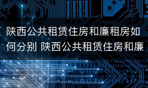 陕西公共租赁住房和廉租房如何分别 陕西公共租赁住房和廉租房如何分别选择