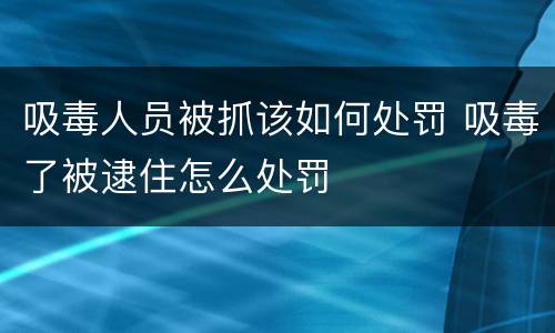 吸毒人员被抓该如何处罚 吸毒了被逮住怎么处罚