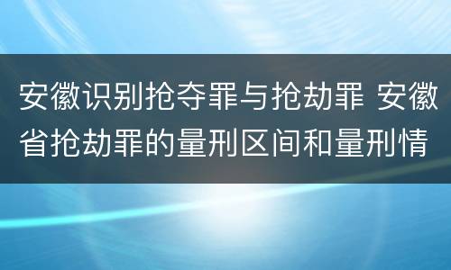 安徽识别抢夺罪与抢劫罪 安徽省抢劫罪的量刑区间和量刑情节