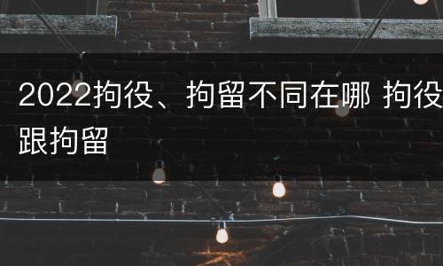 2022拘役、拘留不同在哪 拘役跟拘留