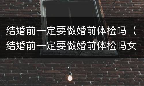 结婚前一定要做婚前体检吗(结婚前一定要做婚前体检吗女)