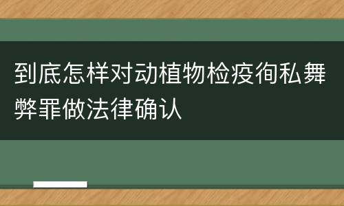 到底怎样对动植物检疫徇私舞弊罪做法律确认