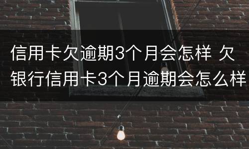 信用卡欠逾期3个月会怎样 欠银行信用卡3个月逾期会怎么样