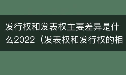 发行权和发表权主要差异是什么2022（发表权和发行权的相同点）
