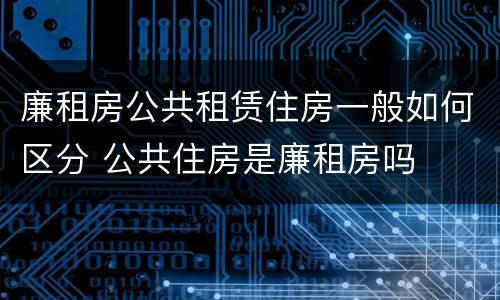 廉租房公共租赁住房一般如何区分 公共住房是廉租房吗