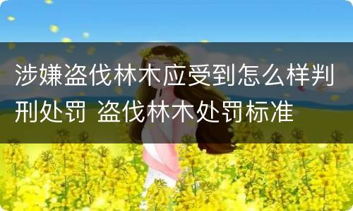 涉嫌盗伐林木应受到怎么样判刑处罚 盗伐林木处罚标准